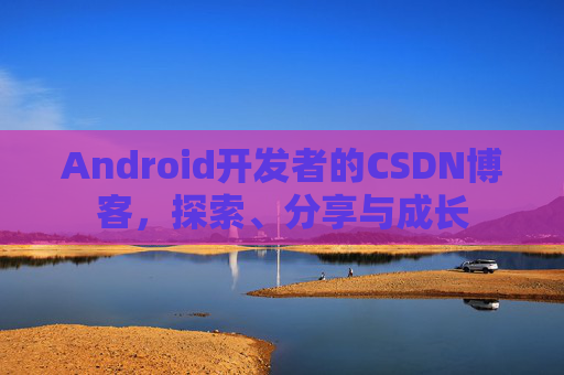 Android开发者的CSDN博客，探索、分享与成长